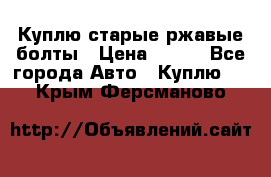 Куплю старые ржавые болты › Цена ­ 149 - Все города Авто » Куплю   . Крым,Ферсманово